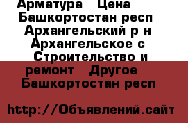 Арматура › Цена ­ 24 - Башкортостан респ., Архангельский р-н, Архангельское с. Строительство и ремонт » Другое   . Башкортостан респ.